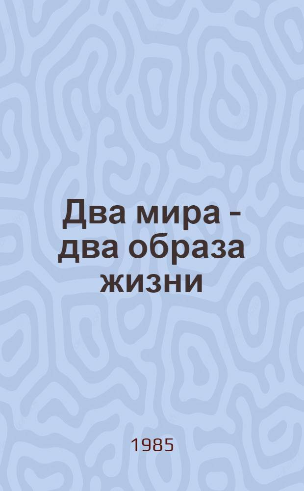Два мира - два образа жизни : Для пропагандистов сети парт. просвещения, политинформаторов, агитаторов, организаторов контрпропагандист. работы