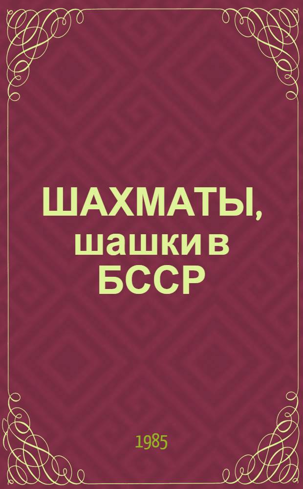 ШАХМАТЫ, шашки в БССР : От чемпионата СССР до кубка мира : Информ.-метод. сб. Ком. по физ. культуре и спорту при Совете Министров БССР, Респ. федераций шахмат и шашек