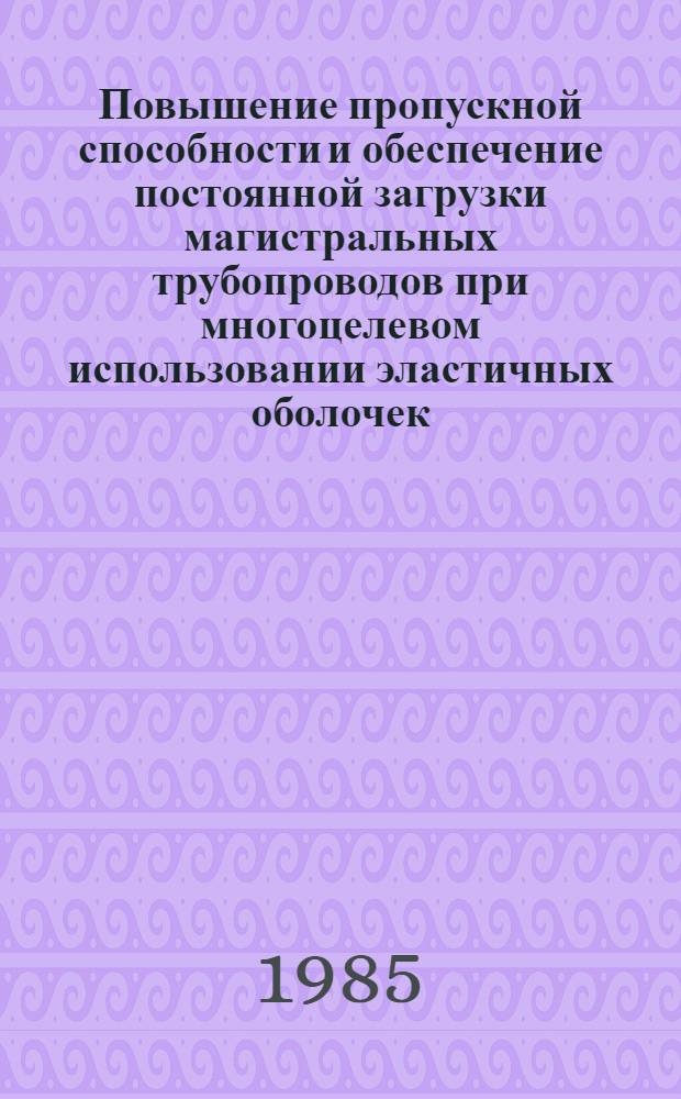 Повышение пропускной способности и обеспечение постоянной загрузки магистральных трубопроводов при многоцелевом использовании эластичных оболочек : Автореф. дис. на соиск. учен. степ. д-ра техн. наук : (05.15.13)