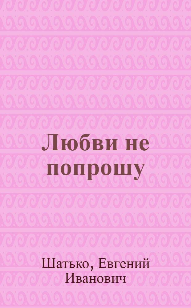 Любви не попрошу : Рассказы, повести