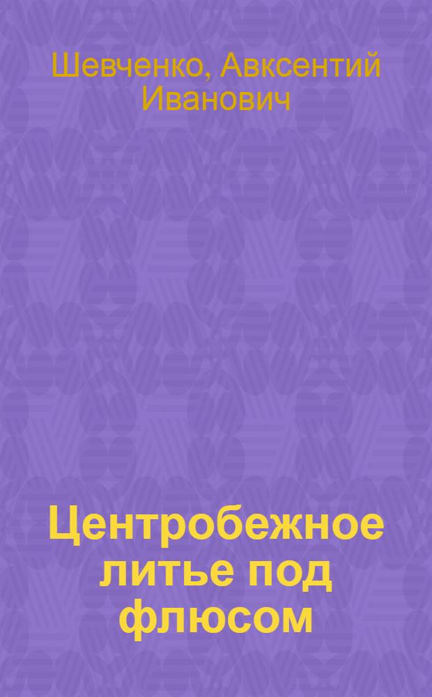 Центробежное литье под флюсом : Автореф. дис. на соиск. учен. степ. д. т. н