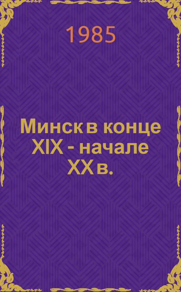 Минск в конце XIX - начале XX в. : очерк социально-экономического развития