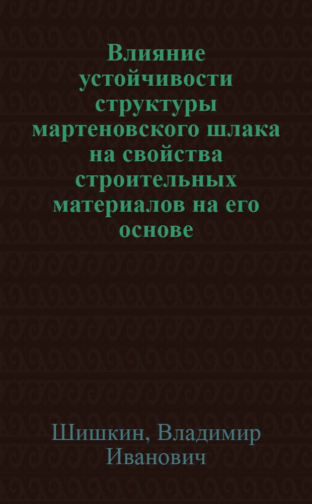 Влияние устойчивости структуры мартеновского шлака на свойства строительных материалов на его основе : Автореф. дис. на соиск. учен. степ. канд. техн. наук : (05.23.06)