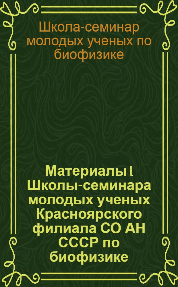 Материалы I Школы-семинара молодых ученых Красноярского филиала СО АН СССР по биофизике