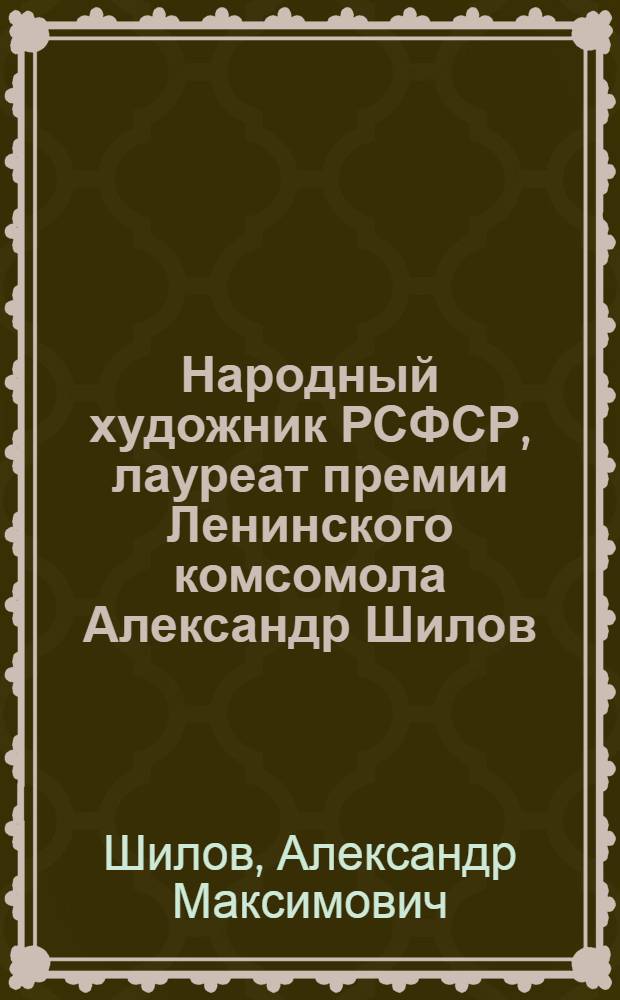 Народный художник РСФСР, лауреат премии Ленинского комсомола Александр Шилов : Каталог