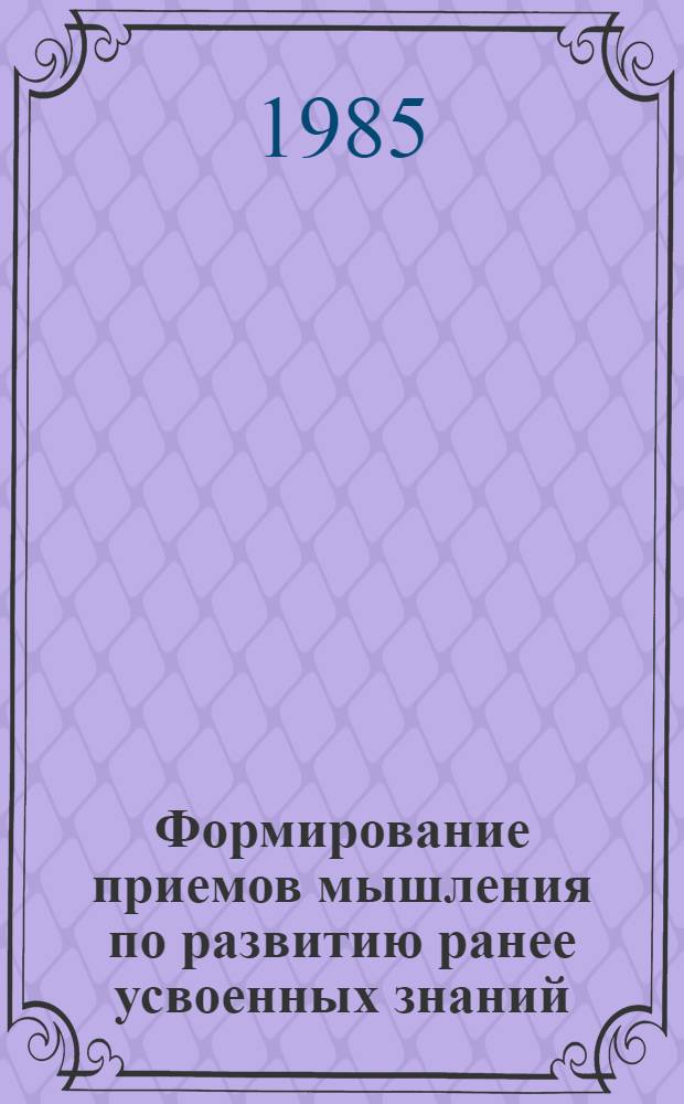 Формирование приемов мышления по развитию ранее усвоенных знаний : Автореф. дис. на соиск. учен. степ. канд. пед. наук : (13.00.01)