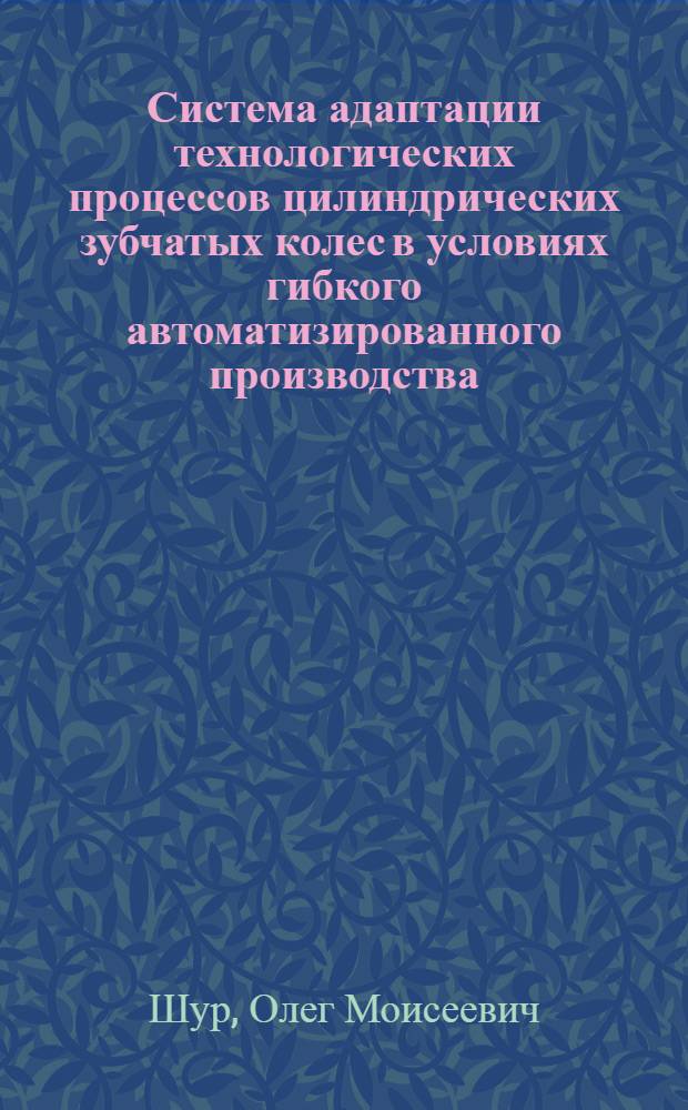 Система адаптации технологических процессов цилиндрических зубчатых колес в условиях гибкого автоматизированного производства : Автореф. дис. на соиск. учен. степ. канд. техн. наук : (05.13.07)