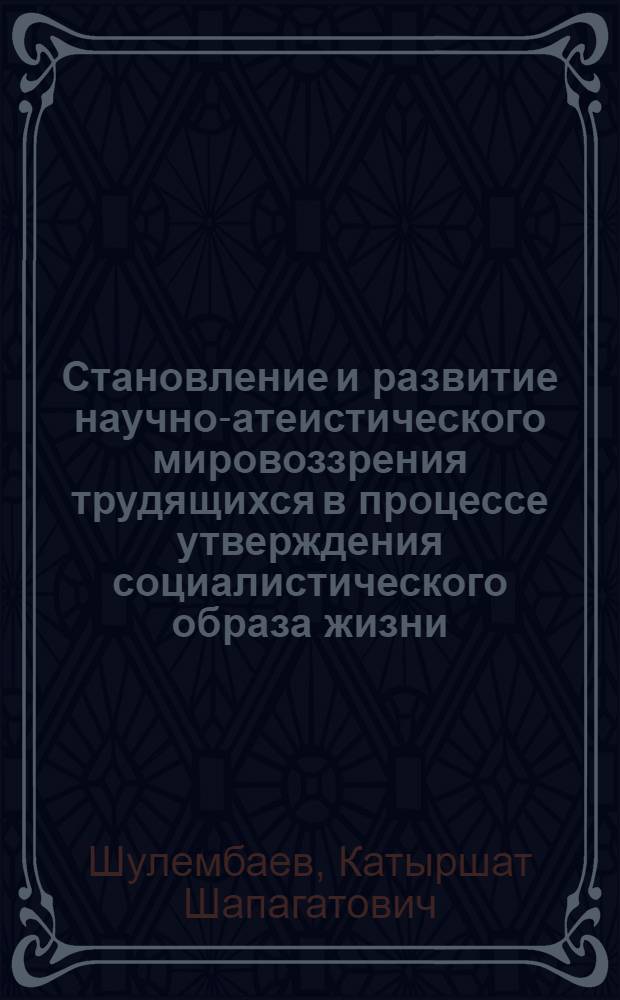 Становление и развитие научно-атеистического мировоззрения трудящихся в процессе утверждения социалистического образа жизни : Автореф. дис. на соиск. учен. степ. д-ра филос. наук : (09.00.06)