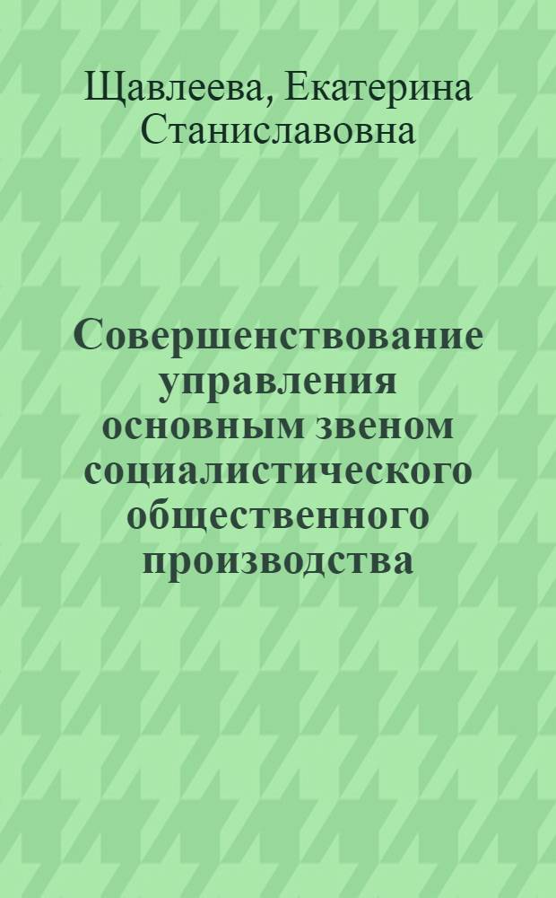 Совершенствование управления основным звеном социалистического общественного производства : Автореф. дис. на соиск. учен. степ. канд. экон. наук : (08.00.05)