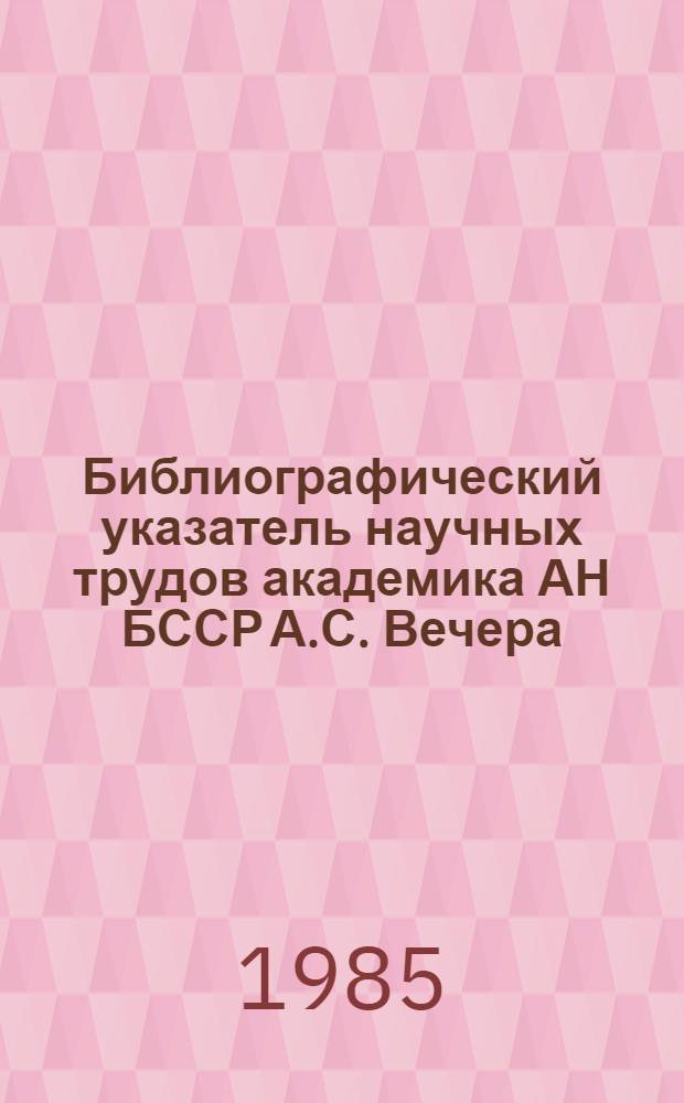 Библиографический указатель научных трудов академика АН БССР А.С. Вечера : (К 80-летию со дня рождения)