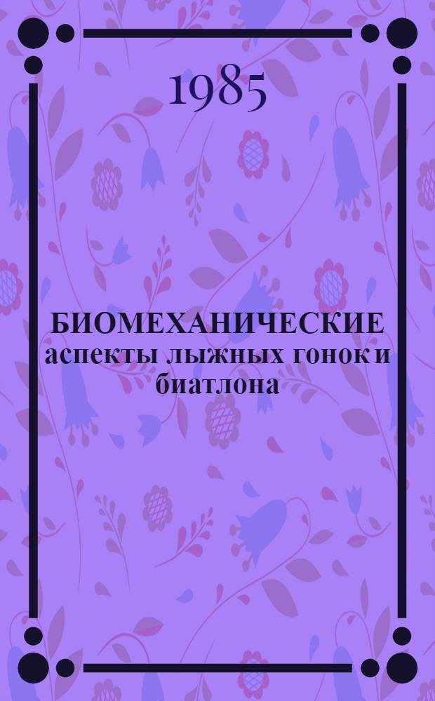 БИОМЕХАНИЧЕСКИЕ аспекты лыжных гонок и биатлона : Метод. разраб. по биомеханике для студентов ин-та физ. культуры и слушателей фак. усоверш. и повышения квалификации
