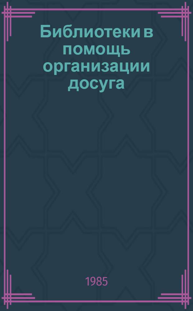 Библиотеки в помощь организации досуга : Метод. рекомендации