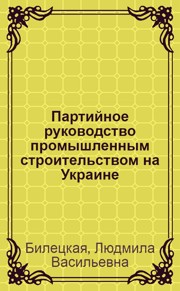 Партийное руководство промышленным строительством на Украине (1971-1975 гг.) : Автореф. дис. на соиск. учен. степ. к. ист. н