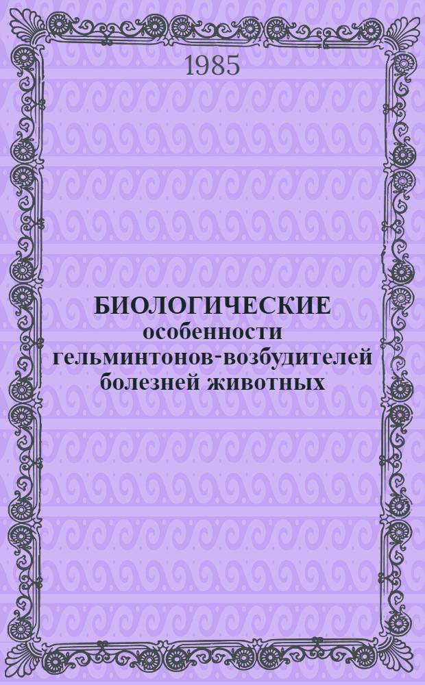 БИОЛОГИЧЕСКИЕ особенности гельминтонов-возбудителей болезней животных: меры борьбы с ними и их экономическое обоснование : Сб. ст.