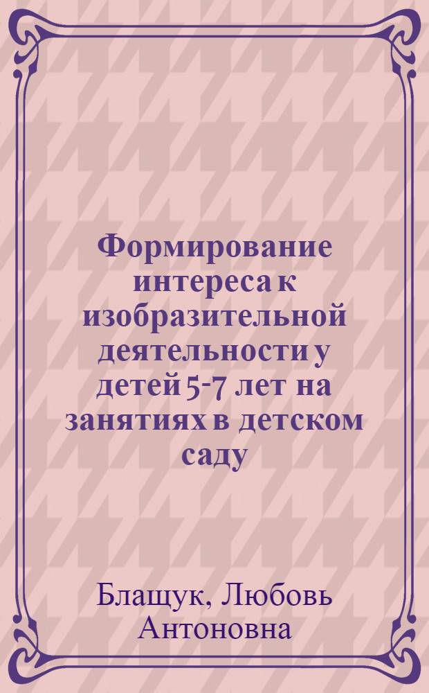 Формирование интереса к изобразительной деятельности у детей 5-7 лет на занятиях в детском саду : Автореф. дис. на соиск. учен. степ. канд. пед. наук : (13.00.01)