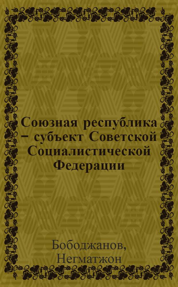 Союзная республика - субъект Советской Социалистической Федерации : (Теория и практика правового регулирования) : Автореф. дис. на соиск. учен. степ. д-ра юрид. наук : (12.00.02)