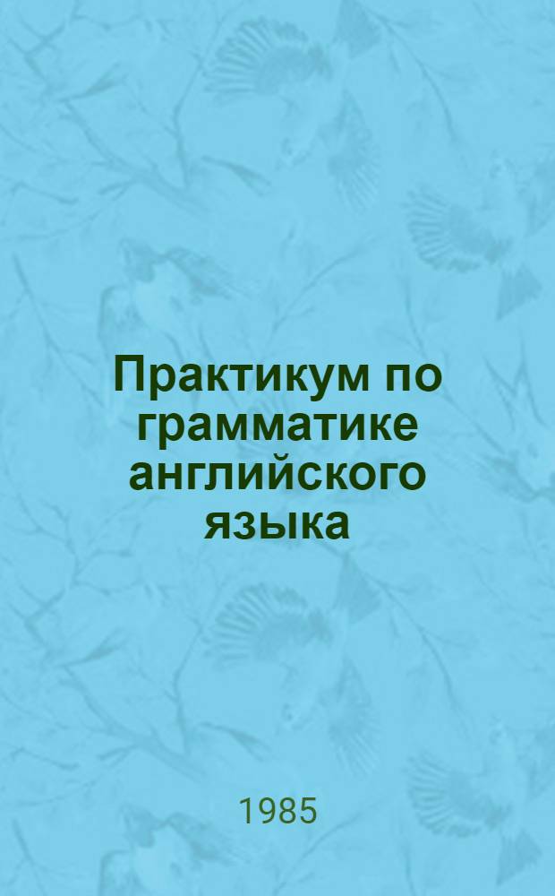 Практикум по грамматике английского языка : Учеб. пособие для пед. ин-тов по спец. № 2103 "Иностр. яз."