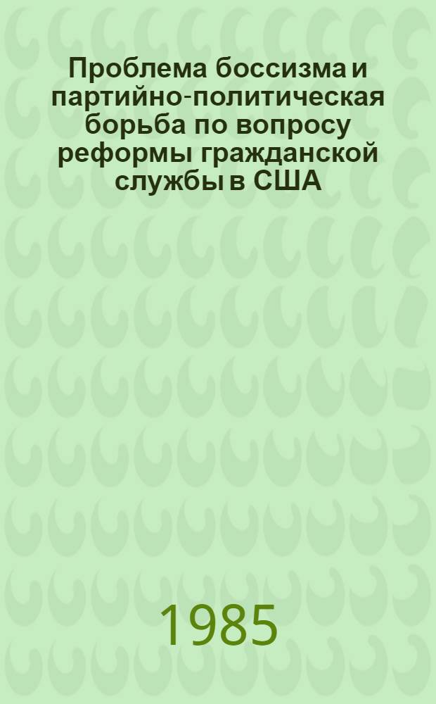 Проблема боссизма и партийно-политическая борьба по вопросу реформы гражданской службы в США : (Конец 60-х - нач. 80-х XIX в.) : Автореф. дис. на соиск. учен. степ. канд. ист. наук : (07.00.03)