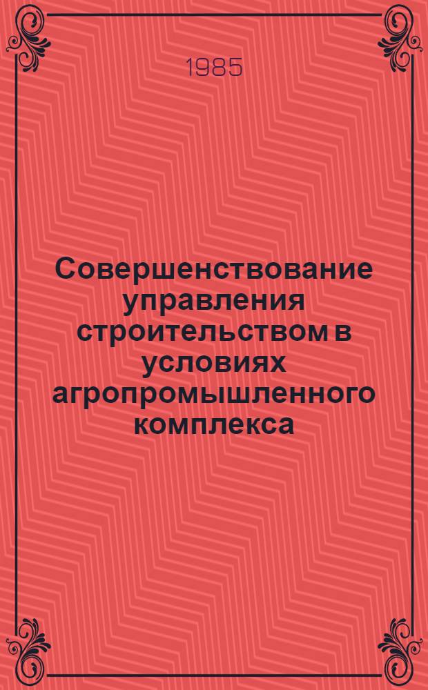 Совершенствование управления строительством в условиях агропромышленного комплекса