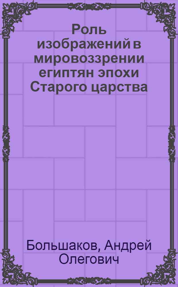 Роль изображений в мировоззрении египтян эпохи Старого царства : (По материалам гробниц основных некрополей Египта III тыс. до н. э.) : Автореф. дис. на соиск. учен. степ. канд. ист. наук : (07.00.03)