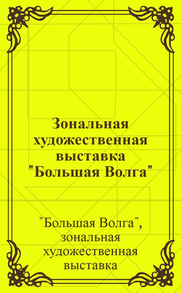 6 Зональная художественная выставка "Большая Волга" : Живопись, скульптура, графика, декор.-прикл. искусство : Кат. выст. произведений