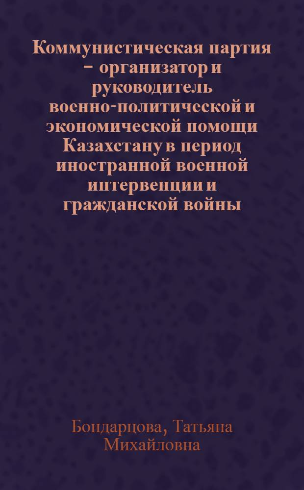 Коммунистическая партия - организатор и руководитель военно-политической и экономической помощи Казахстану в период иностранной военной интервенции и гражданской войны (1918-1920 гг.) : Автореф. дис. на соиск. учен. степ. канд. ист. наук : (07.00.01)