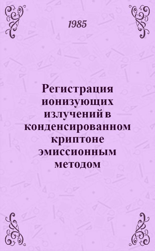 Регистрация ионизующих излучений в конденсированном криптоне эмиссионным методом : Автореф. дис. на соиск. учен. степ. канд. физ.-мат. наук : (01.04.01)