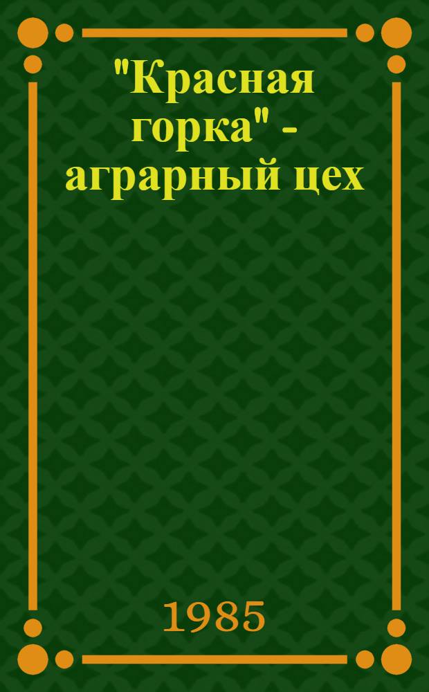 "Красная горка" - аграрный цех : Об опыте работы коллектива Андропов. ордена Ленина и ордена Окт. Революции произв. об-ния моторостроения по развитию подсоб. сел. хоз-ва