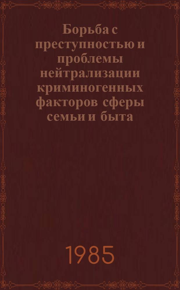 Борьба с преступностью и проблемы нейтрализации криминогенных факторов сферы семьи и быта : Межвуз. сб