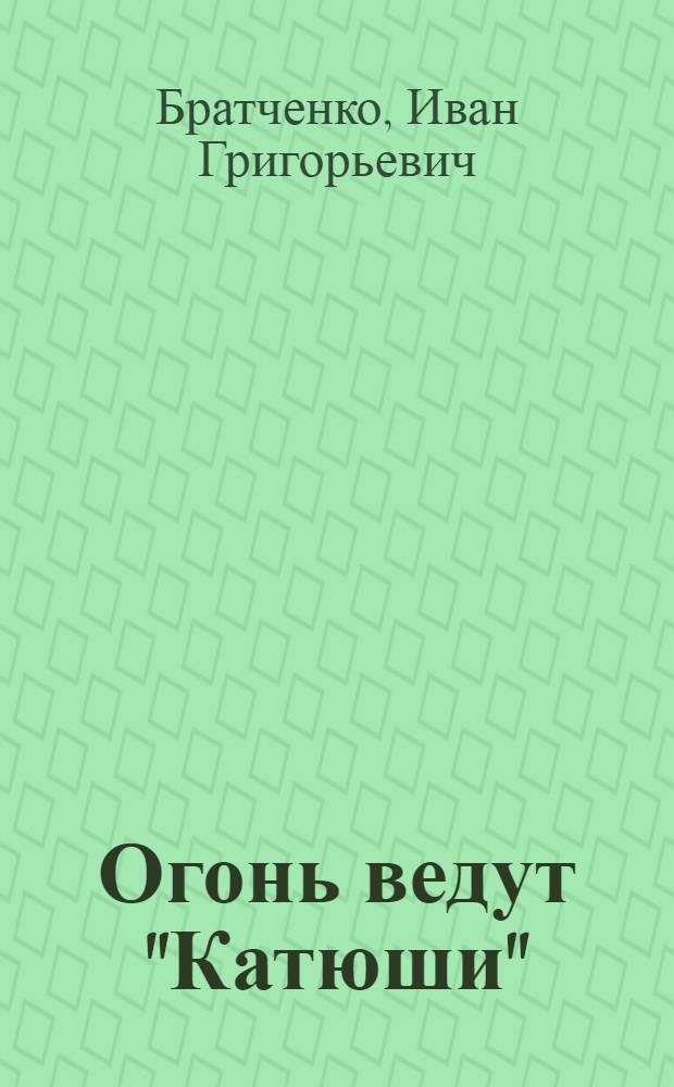 Огонь ведут "Катюши" : Воспоминания б. наводчика реактив. установки 114-го дивизиона 84-го Новозыбков. гвард. миномет. полка