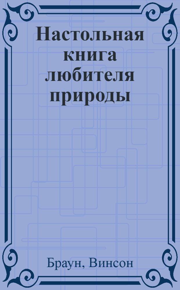 Настольная книга любителя природы : Как сделать мир природы своей лабораторией : Пер. с англ.