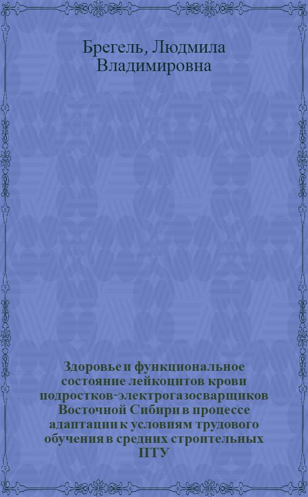 Здоровье и функциональное состояние лейкоцитов крови подростков-электрогазосварщиков Восточной Сибири в процессе адаптации к условиям трудового обучения в средних строительных ПТУ : Автореф. дис. на соиск. учен. степ. канд. мед. наук : (14.00.07)