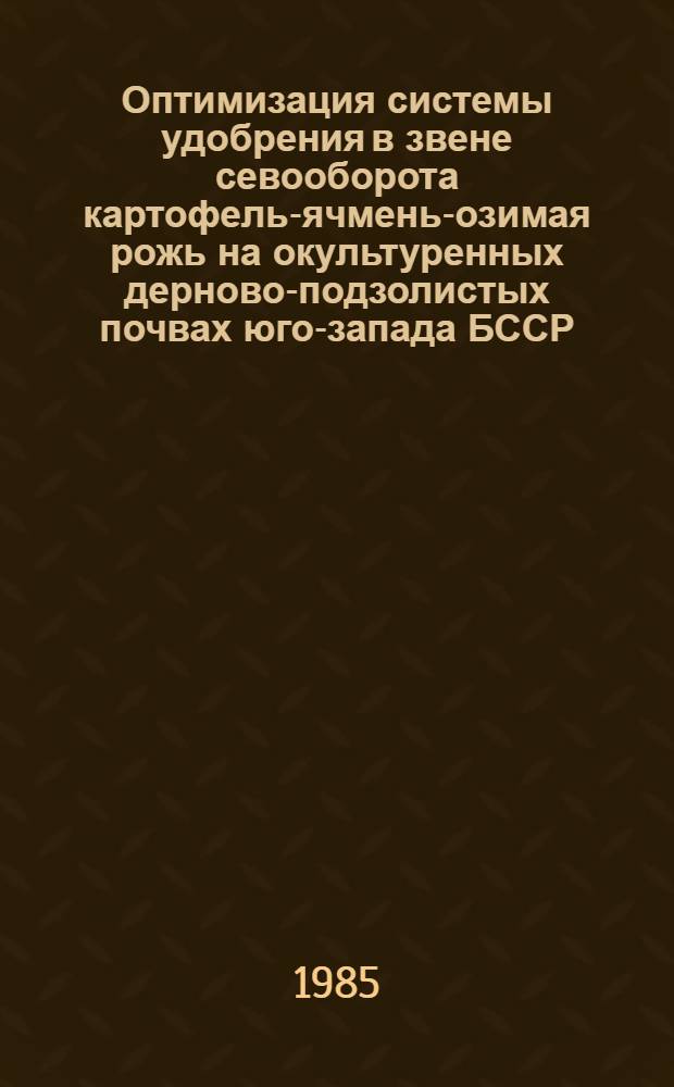 Оптимизация системы удобрения в звене севооборота картофель-ячмень-озимая рожь на окультуренных дерново-подзолистых почвах юго-запада БССР : Автореф. дис. на соиск. учен. степ. к. с.-х. н