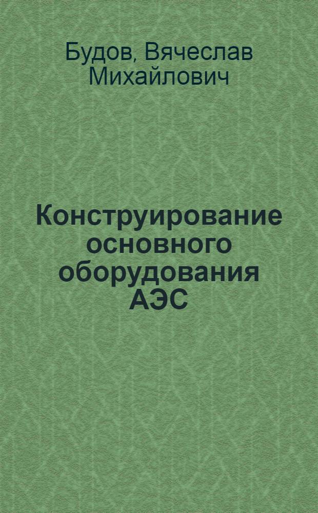 Конструирование основного оборудования АЭС : Учеб. пособие для инж.-физ. и энерг. спец. вузов