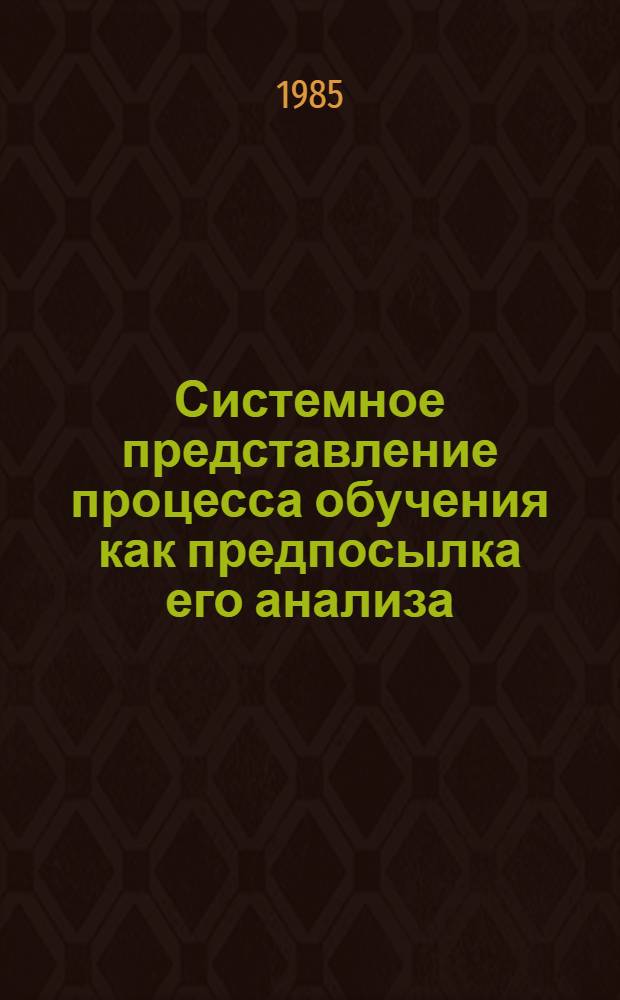 Системное представление процесса обучения как предпосылка его анализа : Учеб. пособие по обоснованию задач пед. анализа