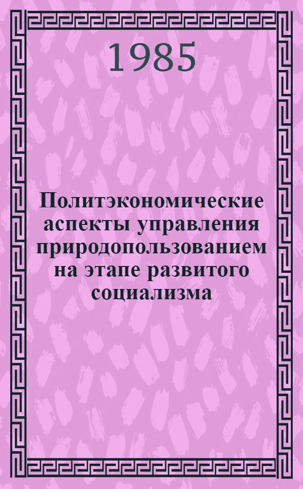 Политэкономические аспекты управления природопользованием на этапе развитого социализма : Автореф. дис. на соиск. учен. степ. канд. экон. наук : (08.00.01)
