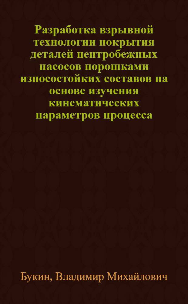 Разработка взрывной технологии покрытия деталей центробежных насосов порошками износостойких составов на основе изучения кинематических параметров процесса : Автореф. дис. на соиск. учен. степ. к. т. н