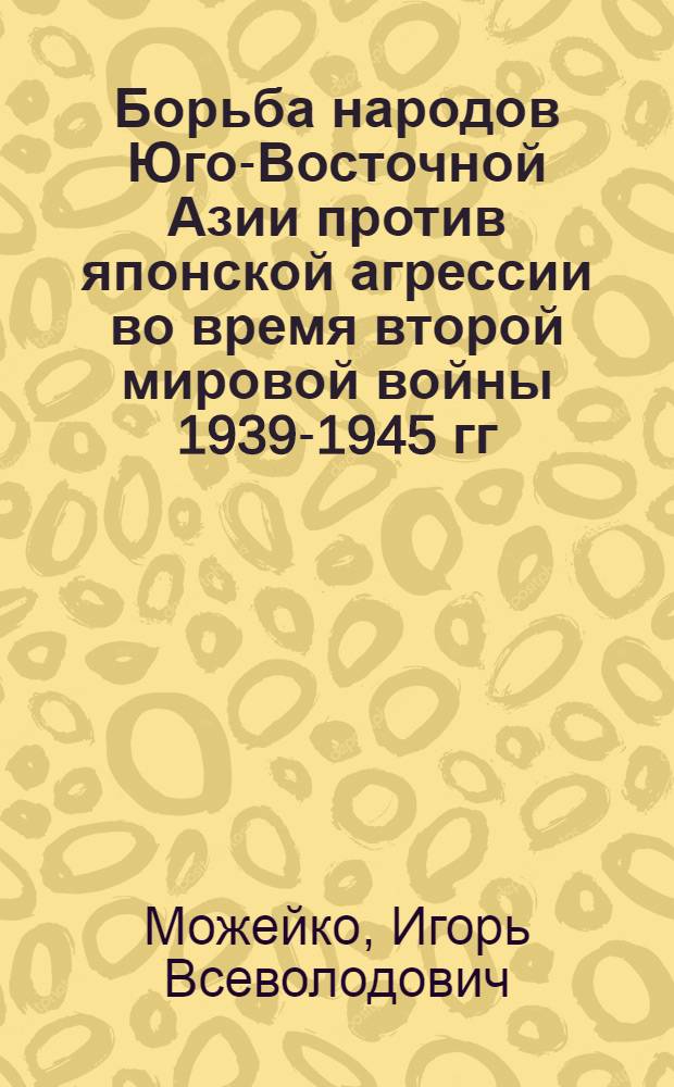 Борьба народов Юго-Восточной Азии против японской агрессии во время второй мировой войны 1939-1945 гг. = The struggle of South-East Asian peoples Against japanese aggression in world wаr II 1939-1945 : к XVI Международному конгрессу исторических наук