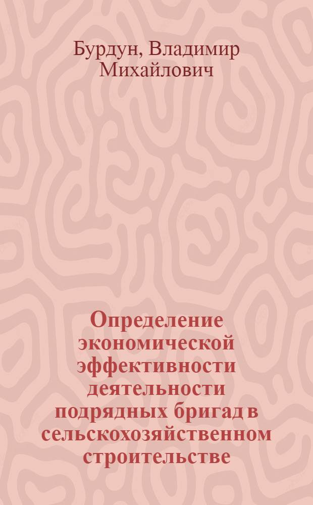 Определение экономической эффективности деятельности подрядных бригад в сельскохозяйственном строительстве : Пробл. лекция