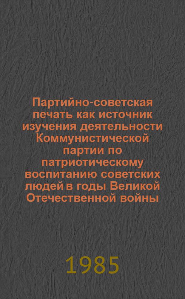 Партийно-советская печать как источник изучения деятельности Коммунистической партии по патриотическому воспитанию советских людей в годы Великой Отечественной войны : Автореф. дис. на соиск. учен. степ. канд. ист. наук : (07.00.01)
