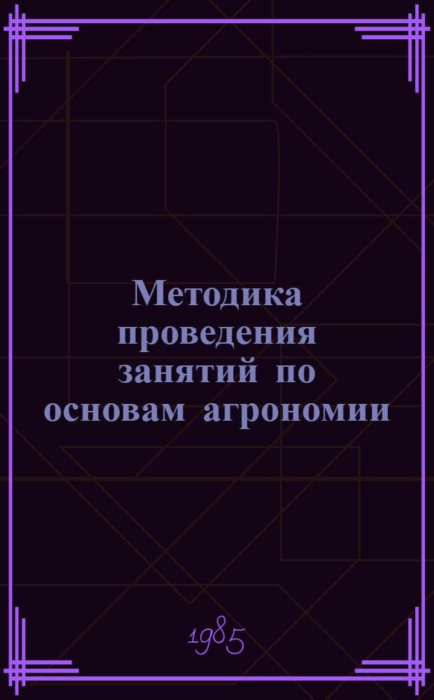 Методика проведения занятий по основам агрономии : Метод. пособие для сред. сел. ПТУ
