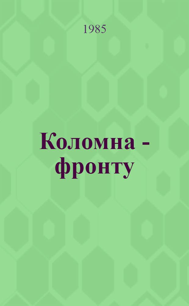 Коломна - фронту : К 40-летию Победы сов. народа в Велик. Отеч. войне 1941-1945 гг