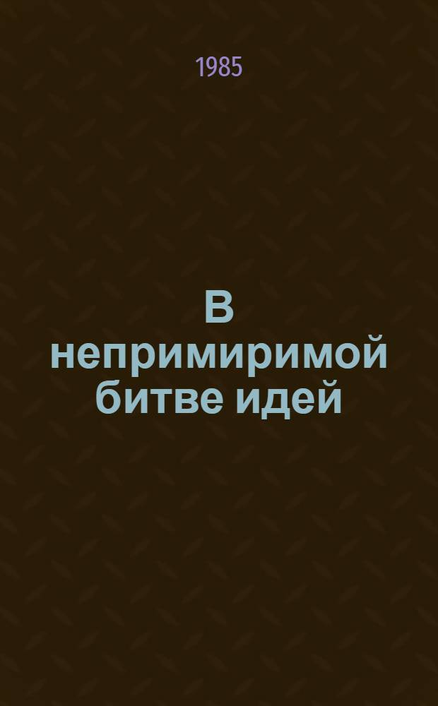 В непримиримой битве идей: мифы и реальность : (Правда и вымыслы о второй мировой войне) : Метод. рекомендации для идеол. актива по разоблачению фальсификаций и измышлений империалист. пропаганды в связи с 40-летием Победы в пропагандист. и контрапропагандист. работе