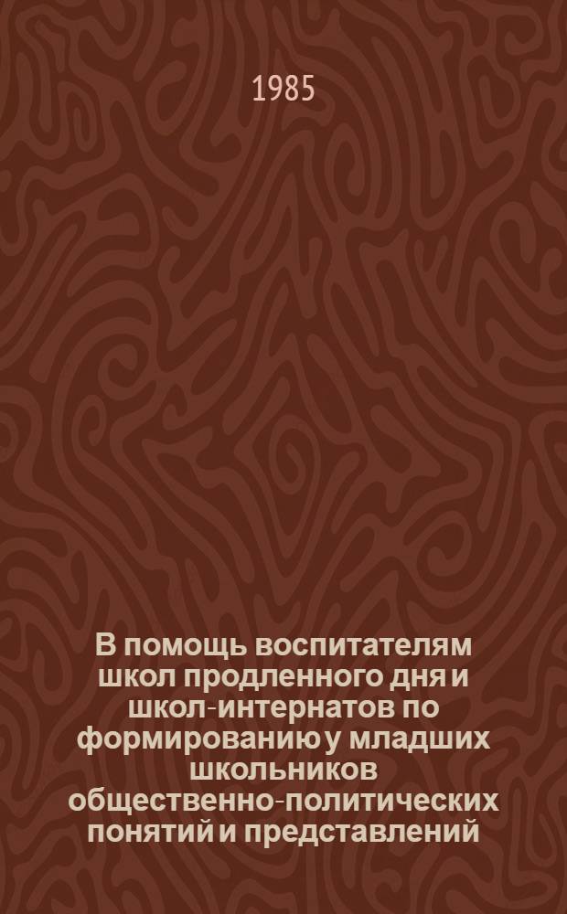 В помощь воспитателям школ продленного дня и школ-интернатов по формированию у младших школьников общественно-политических понятий и представлений : Метод. рекомендации