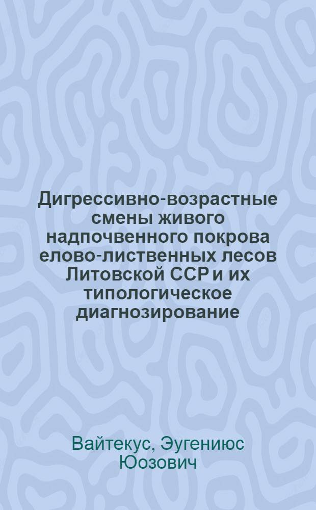Дигрессивно-возрастные смены живого надпочвенного покрова елово-лиственных лесов Литовской ССР и их типологическое диагнозирование : Автореф. дис. на соиск. учен. степ. канд. биол. наук : (03.00.05)