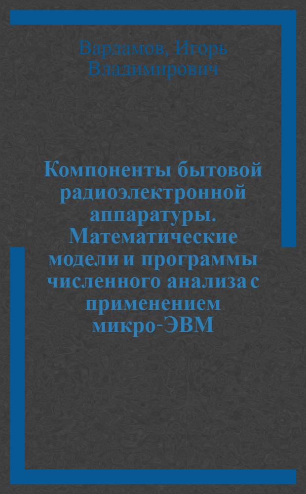 Компоненты бытовой радиоэлектронной аппаратуры. Математические модели и программы численного анализа с применением микро-ЭВМ : Учеб. пособие по курсу "Материалы и компоненты быт. РЭА"