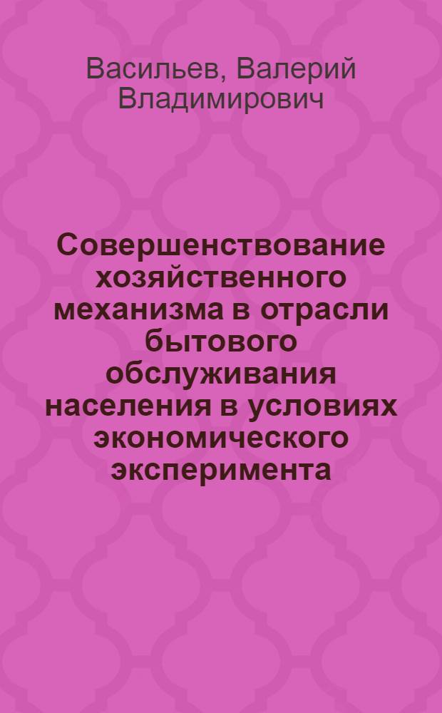 Совершенствование хозяйственного механизма в отрасли бытового обслуживания населения в условиях экономического эксперимента : Учеб. пособие