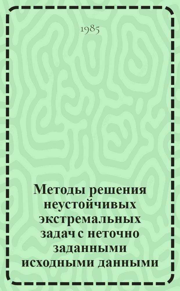 Методы решения неустойчивых экстремальных задач с неточно заданными исходными данными : Автореф. дис. на соиск. учен. степ. д-ра физ.-мат. наук : (01.01.07)