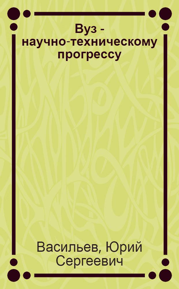 Вуз - научно-техническому прогрессу : Опыт Ленингр. ордена Ленина политехн. ин-та им. М.И. Калинина