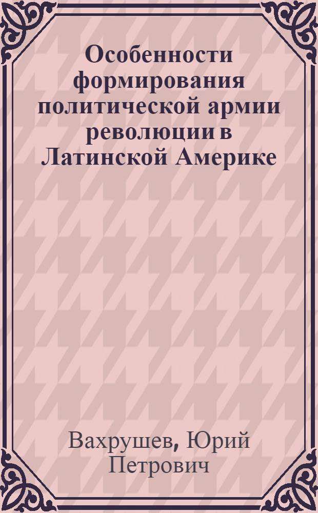 Особенности формирования политической армии революции в Латинской Америке : Автореф. дис. на соиск. учен. степ. канд. филос. наук : (09.00.02)